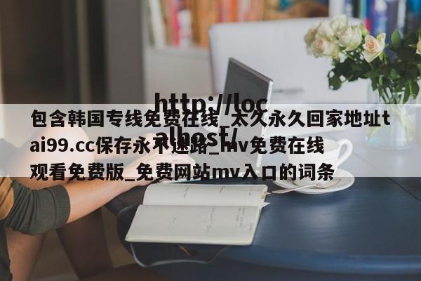 包含韩国专线免费在线_太久永久回家地址tai99.cc保存永不迷路_mv免费在线观看免费版_免费网站mv入口的词条